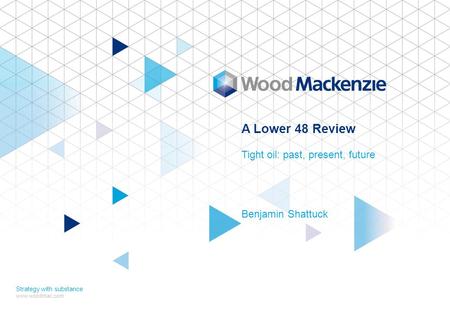 A Lower 48 Review Tight oil: past, present, future Benjamin Shattuck Strategy with substance www.woodmac.com.