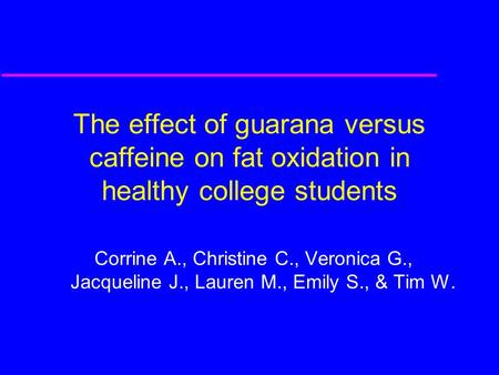 The effect of guarana versus caffeine on fat oxidation in healthy college students Corrine A., Christine C., Veronica G., Jacqueline J., Lauren M., Emily.