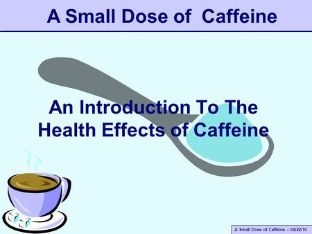 A Small Dose of Caffeine – 04/22/10 An Introduction To The Health Effects of Caffeine A Small Dose of Caffeine.