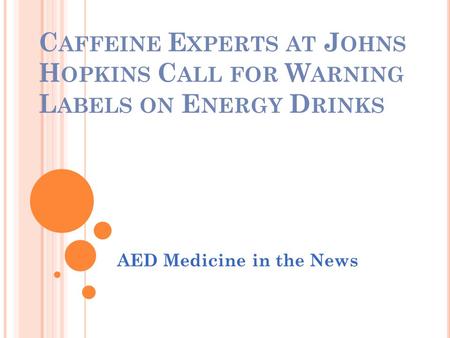C AFFEINE E XPERTS AT J OHNS H OPKINS C ALL FOR W ARNING L ABELS ON E NERGY D RINKS AED Medicine in the News.