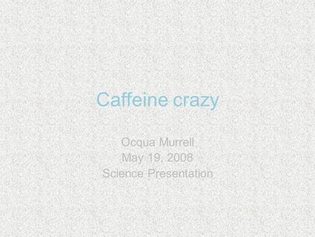 Caffeine crazy Ocqua Murrell May 19, 2008 Science Presentation.
