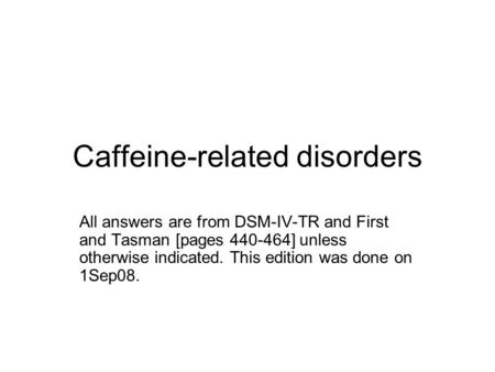 Caffeine-related disorders All answers are from DSM-IV-TR and First and Tasman [pages 440-464] unless otherwise indicated. This edition was done on 1Sep08.