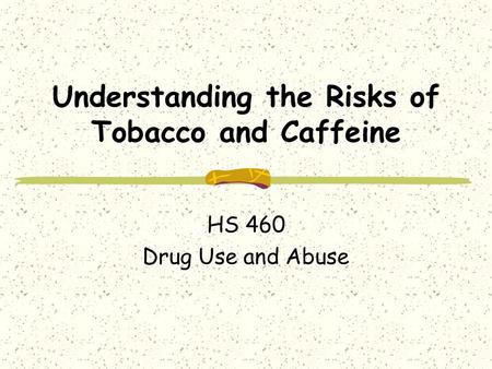 Understanding the Risks of Tobacco and Caffeine HS 460 Drug Use and Abuse.