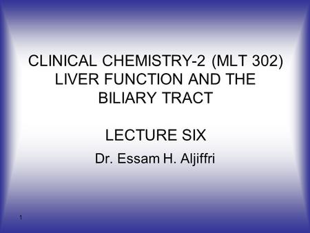 CLINICAL CHEMISTRY-2 (MLT 302) LIVER FUNCTION AND THE BILIARY TRACT LECTURE SIX Dr. Essam H. Aljiffri.