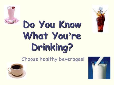 Do You Know What You ’ re Drinking? Choose healthy beverages!