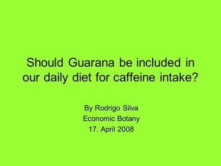 Should Guarana be included in our daily diet for caffeine intake? By Rodrigo Silva Economic Botany 17. April 2008.