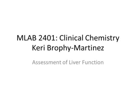 MLAB 2401: Clinical Chemistry Keri Brophy-Martinez Assessment of Liver Function.
