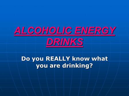 ALCOHOLIC ENERGY DRINKS Do you REALLY know what you are drinking?