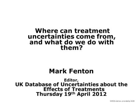 NHS Evidence – provided by NICE Where can treatment uncertainties come from, and what do we do with them? Mark Fenton James Lind Initiative, Oxford Editor,