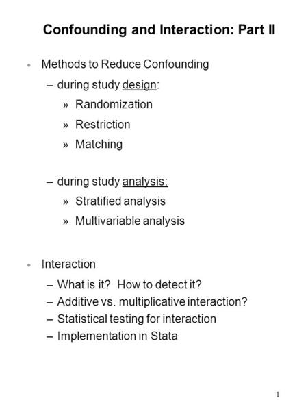 1 Confounding and Interaction: Part II  Methods to Reduce Confounding –during study design: »Randomization »Restriction »Matching –during study analysis: