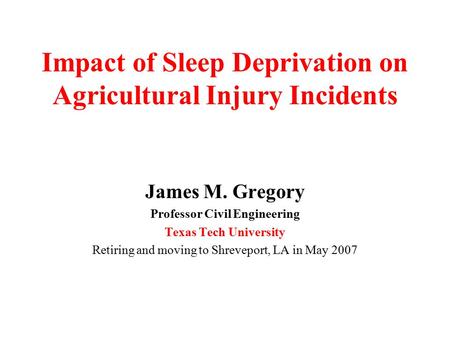 Impact of Sleep Deprivation on Agricultural Injury Incidents James M. Gregory Professor Civil Engineering Texas Tech University Retiring and moving to.