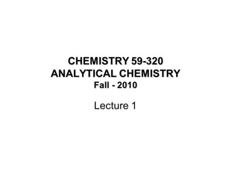 CHEMISTRY 59-320 ANALYTICAL CHEMISTRY Fall - 2010 Lecture 1.