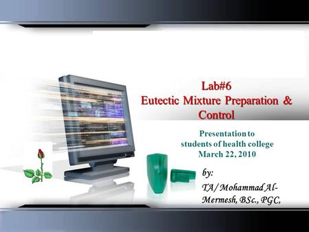 Lab#6 Eutectic Mixture Preparation & Control Presentation to students of health college March 22, 2010 by: TA/ Mohammad Al- Mermesh, BSc., PGC,