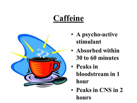 Caffeine A psycho-active stimulant Absorbed within 30 to 60 minutes Peaks in bloodstream in 1 hour Peaks in CNS in 2 hours.