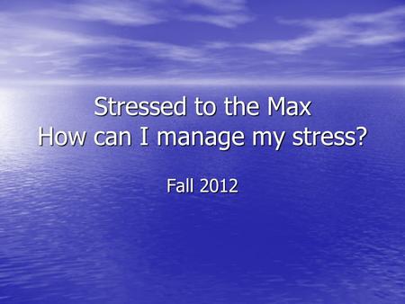 Stressed to the Max How can I manage my stress? Fall 2012.