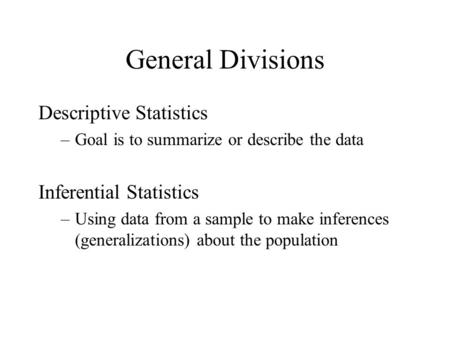 General Divisions Descriptive Statistics –Goal is to summarize or describe the data Inferential Statistics –Using data from a sample to make inferences.