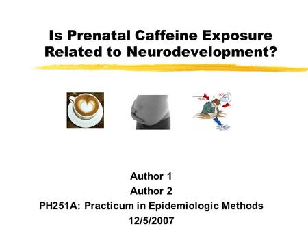 Is Prenatal Caffeine Exposure Related to Neurodevelopment? Author 1 Author 2 PH251A: Practicum in Epidemiologic Methods 12/5/2007.
