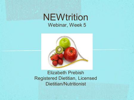 NEWtrition Webinar, Week 5 Elizabeth Prebish Registered Dietitian, Licensed Dietitian/Nutritionist.
