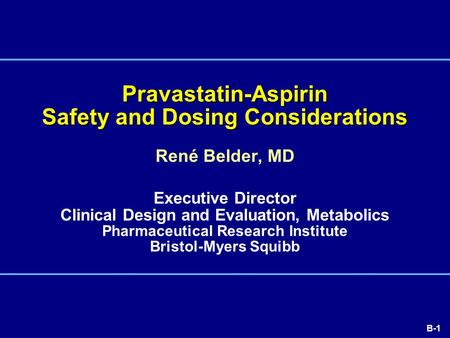 B-1 René Belder, MD Executive Director Clinical Design and Evaluation, Metabolics Pharmaceutical Research Institute Bristol-Myers Squibb Pravastatin-Aspirin.