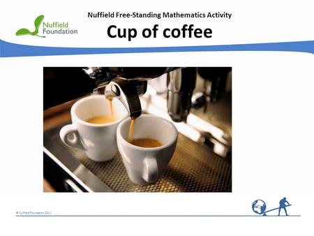 © Nuffield Foundation 2011 Nuffield Free-Standing Mathematics Activity Cup of coffee.