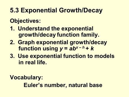 Objectives: 1. Understand the exponential growth/decay function family. 2. Graph exponential growth/decay function using y = ab x – h + k 3. Use exponential.