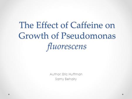 The Effect of Caffeine on Growth of Pseudomonas fluorescens Author: Eric Huffman Samy Behairy.