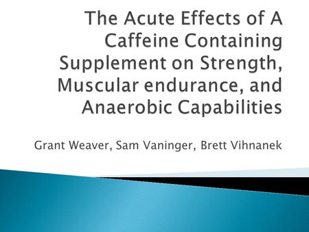 Grant Weaver, Sam Vaninger, Brett Vihnanek.  This study was meant to examine the acute effects of a caffeine- containing supplement on upper and lower.