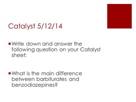 Catalyst 5/12/14  Write down and answer the following question on your Catalyst sheet:  What is the main difference between barbiturates and benzodiazepines?