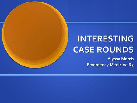 INTERESTING CASE ROUNDS Alyssa Morris Emergency Medicine R3.