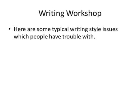 Writing Workshop Here are some typical writing style issues which people have trouble with.