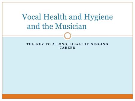 THE KEY TO A LONG, HEALTHY SINGING CAREER Vocal Health and Hygiene and the Musician.