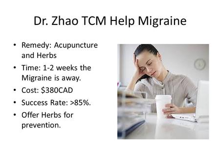 Dr. Zhao TCM Help Migraine Remedy: Acupuncture and Herbs Time: 1-2 weeks the Migraine is away. Cost: $380CAD Success Rate: >85%. Offer Herbs for prevention.