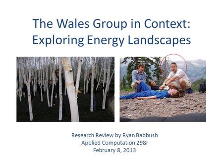 The Wales Group in Context: Exploring Energy Landscapes Research Review by Ryan Babbush Applied Computation 298r February 8, 2013.