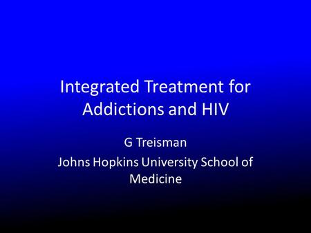 Integrated Treatment for Addictions and HIV G Treisman Johns Hopkins University School of Medicine.