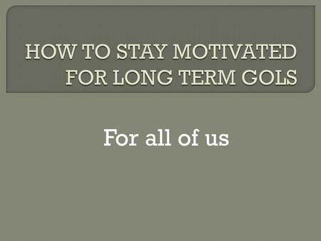 For all of us.  Personal motivation is key to maintaining almost all aspects of life. If we're not motivated, we're more likely to squander our time.