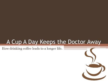A Cup A Day Keeps the Doctor Away How drinking coffee leads to a longer life.