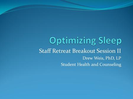 Optimizing Sleep Staff Retreat Breakout Session II Drew Weis, PhD, LP