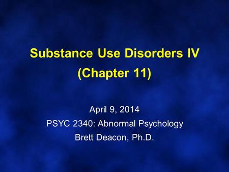 Substance Use Disorders IV (Chapter 11) April 9, 2014 PSYC 2340: Abnormal Psychology Brett Deacon, Ph.D.