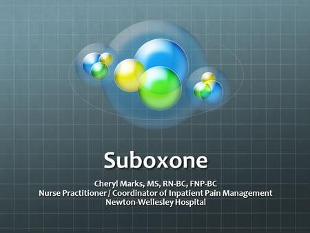 Suboxone Cheryl Marks, MS, RN-BC, FNP-BC Nurse Practitioner / Coordinator of Inpatient Pain Management Newton-Wellesley Hospital.