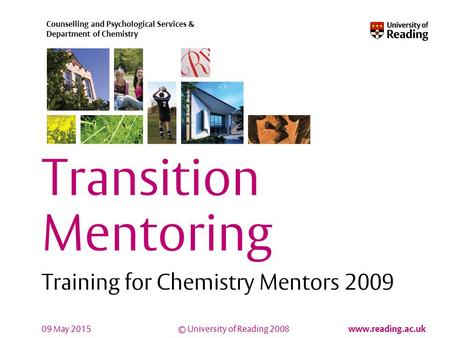 © University of Reading 2008 www.reading.ac.uk Counselling and Psychological Services & Department of Chemistry 09 May 2015 Transition Mentoring Training.