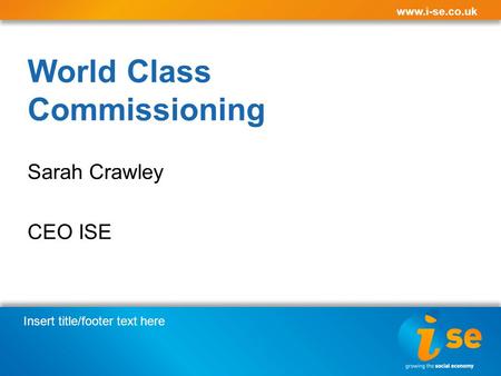 Insert title/footer text here www.i-se.co.uk World Class Commissioning Sarah Crawley CEO ISE.