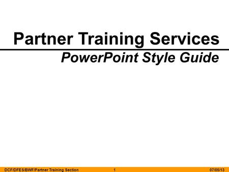 Partner Training Services PowerPoint Style Guide 07/05/13DCF/DFES/BWF/Partner Training Section1.