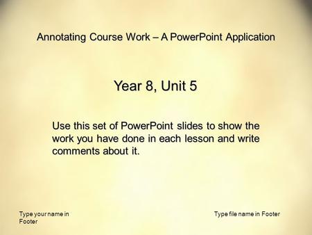 Type your name in Footer Type file name in Footer Annotating Course Work – A PowerPoint Application Year 8, Unit 5 Use this set of PowerPoint slides to.