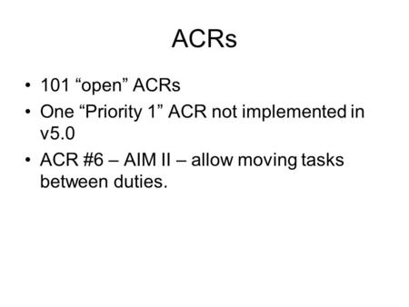 ACRs 101 “open” ACRs One “Priority 1” ACR not implemented in v5.0 ACR #6 – AIM II – allow moving tasks between duties.