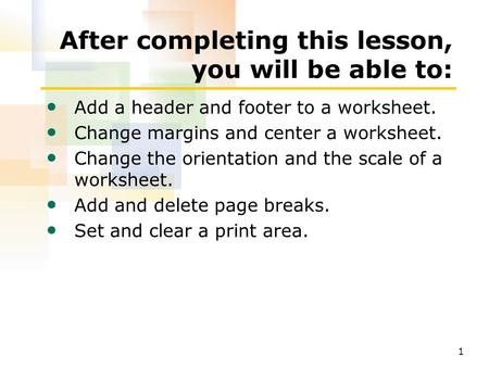 1 After completing this lesson, you will be able to: Add a header and footer to a worksheet. Change margins and center a worksheet. Change the orientation.