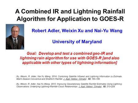 A Combined IR and Lightning Rainfall Algorithm for Application to GOES-R Robert Adler, Weixin Xu and Nai-Yu Wang University of Maryland Goal: Develop and.