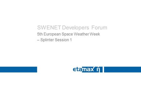 SWENET Developers Forum 5th European Space Weather Week – Splinter Session 1.