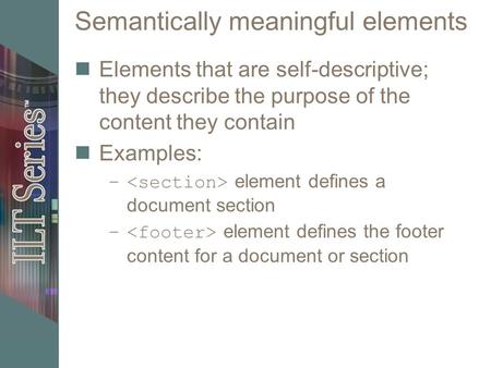 Semantically meaningful elements Elements that are self-descriptive; they describe the purpose of the content they contain Examples: – element defines.