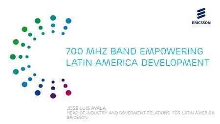 Slide title 70 pt CAPITALS Slide subtitle minimum 30 pt JOSE LUIS AYALA Head of industry and Goverment relations for LATIN America ERICSSON 700 mhz band.
