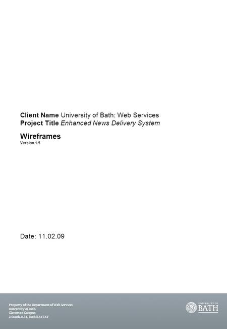 1 Client Name University of Bath: Web Services Project Title Enhanced News Delivery System Wireframes Version 1.5 Date: 11.02.09 Property of the Department.